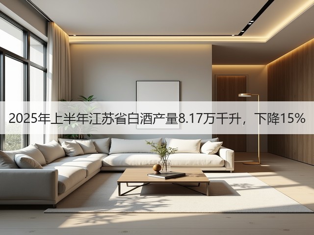 2025年上半年江苏省白酒产量8.17万千升，下降15%(图1)