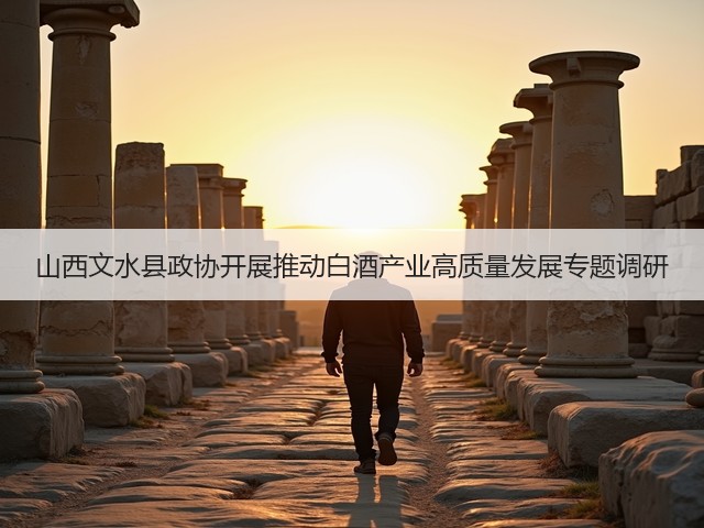 山西文水县政协开展推动白酒产业高质量发展专题调研(图2) 山西文水县政协开展推动白酒产业高质量发展专题调研(图2)