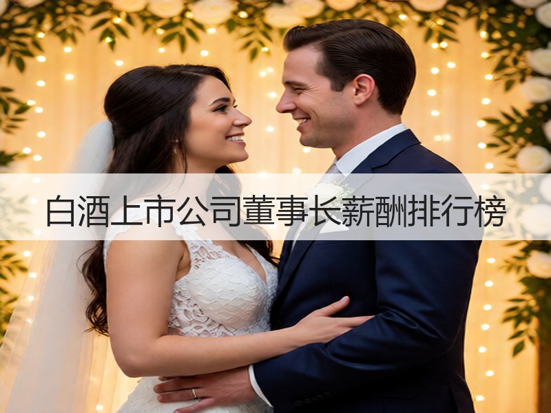 白酒上市公司董事长薪酬排行榜