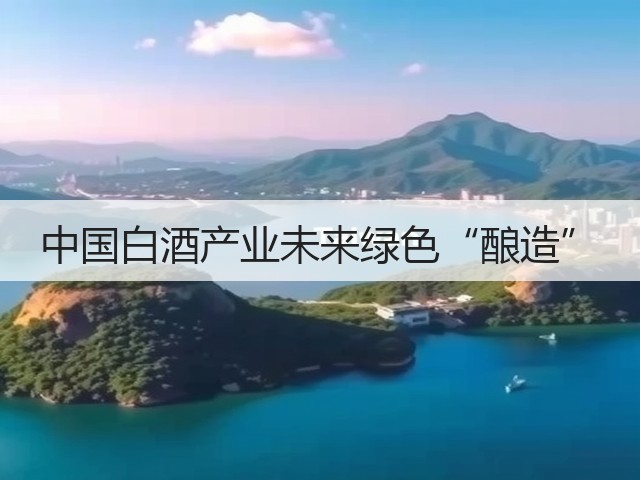 中国白酒产业未来绿色“酿造”(图2)