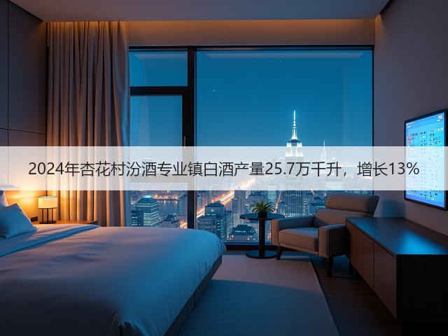2024年杏花村汾酒专业镇白酒产量25.7万千升，增长13%(图5)