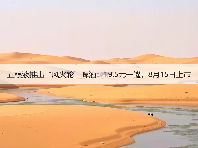 五粮液推出“风火轮”啤酒：19.5元一罐，8月15日上市(图5)