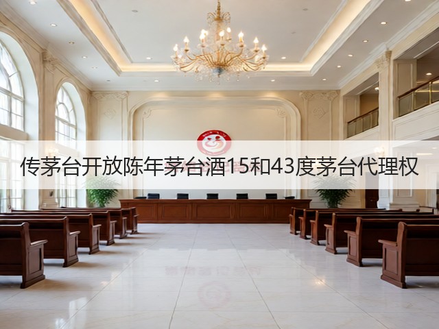 传茅台开放陈年茅台酒15和43度茅台代理权(图1)