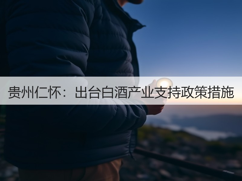 贵州仁怀：出台白酒产业支持政策措施