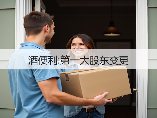 酒便利:第一大股东变更(图4)