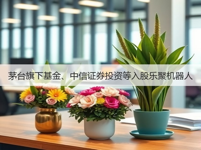 茅台旗下基金、中信证券投资等入股乐聚机器人(图4)