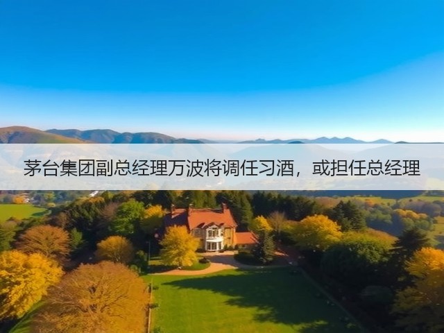 茅台集团副总经理万波将调任习酒，或担任总经理(图4)