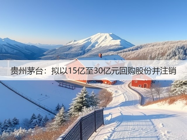 贵州茅台：拟以15亿至30亿元回购股份并注销(图1)