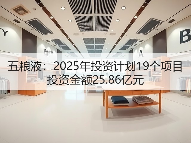 五粮液：2025年投资计划19个项目 投资金额25.86亿元(图3)
