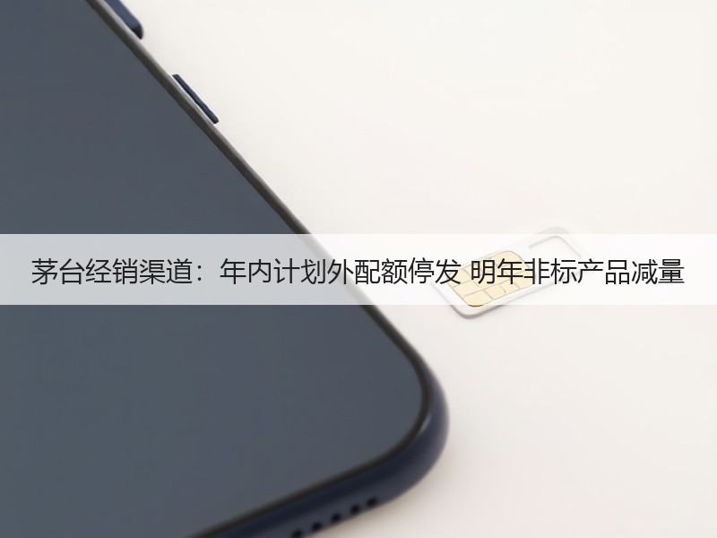 茅台经销渠道：年内计划外配额停发 明年非