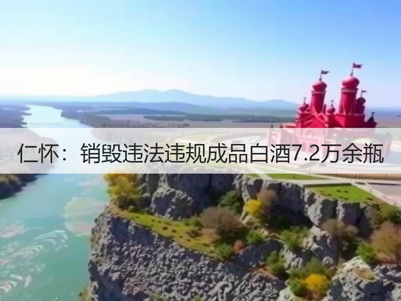 仁怀：销毁违法违规成品白酒7.2万余瓶
