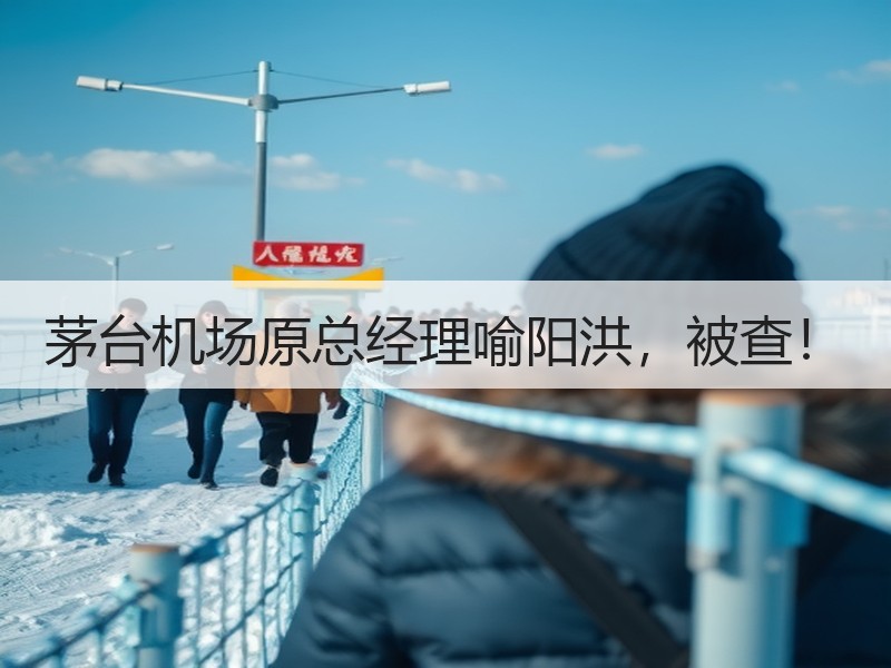 茅台机场原总经理喻阳洪，被查！