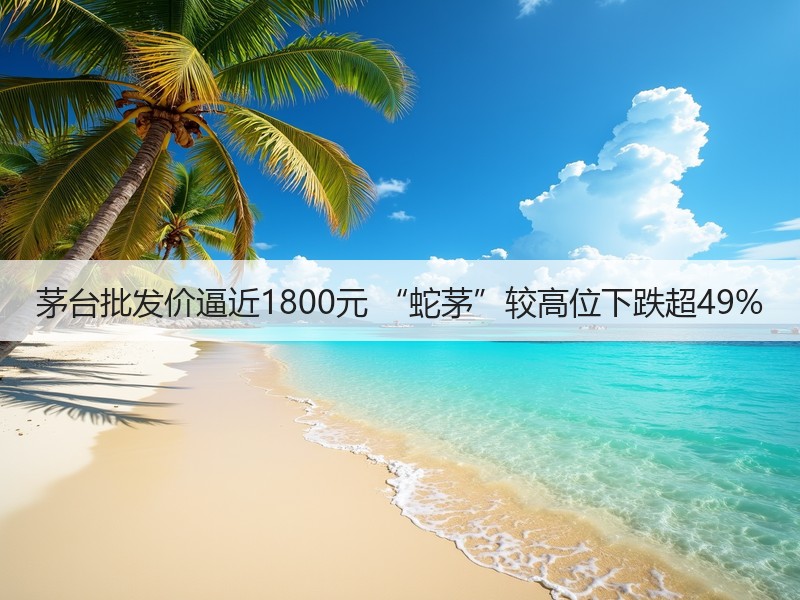 茅台批发价逼近1800元 “蛇茅”较高位