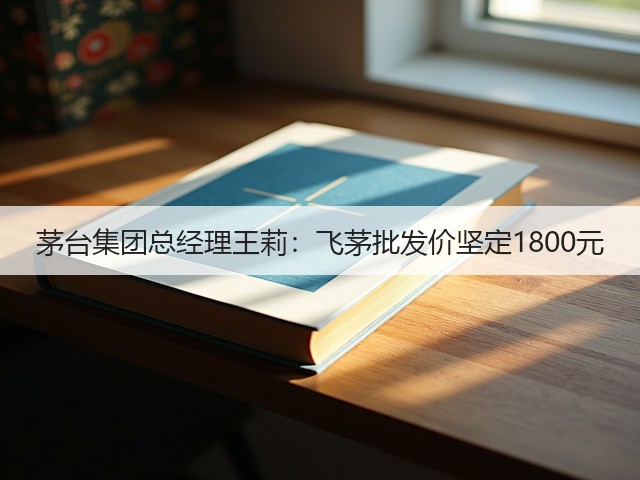 茅台集团总经理王莉：飞茅批发价坚定1800元(图5)