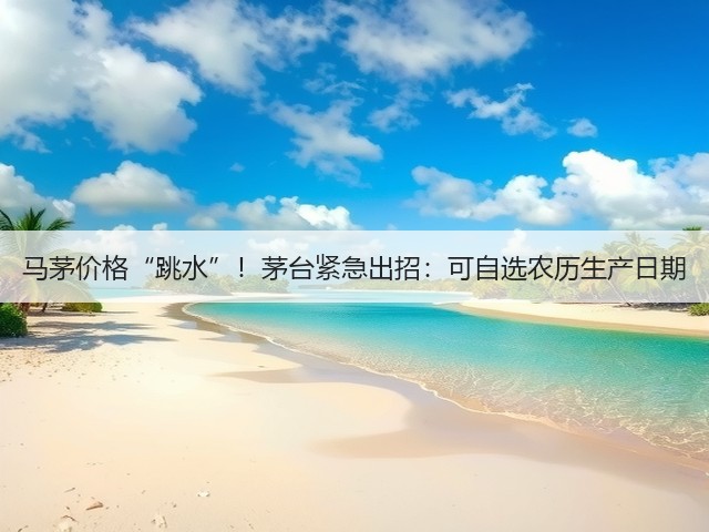 马茅价格“跳水”！茅台紧急出招：可自选农历生产日期(图4)