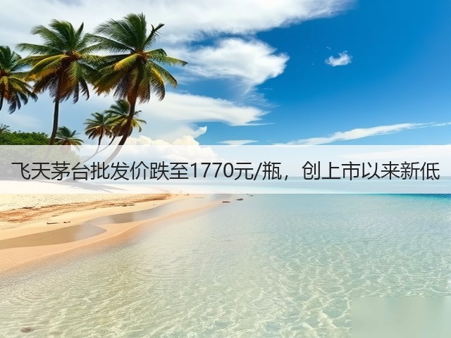 飞天茅台批发价跌至1770元/瓶，创上市以来新低(图2)