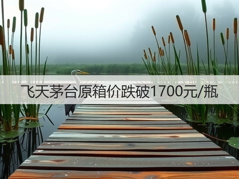 飞天茅台原箱价跌破1700元/瓶
