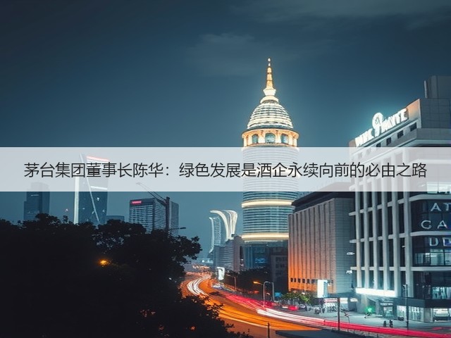 茅台集团董事长陈华：绿色发展是酒企永续向前的必由之路(图2)