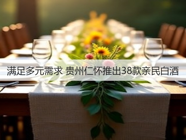 满足多元需求 贵州仁怀推出38款亲民白酒(图2)