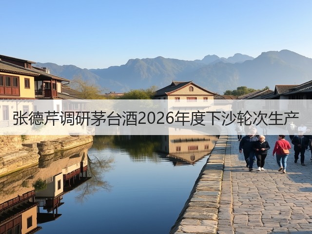 张德芹调研茅台酒2026年度下沙轮次生产(图1)