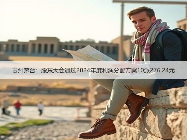 贵州茅台：股东大会通过2024年度利润分配方案10派276.24元(图1)
