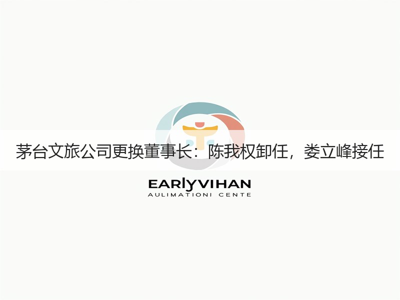 茅台文旅公司更换董事长：陈我权卸任，娄立