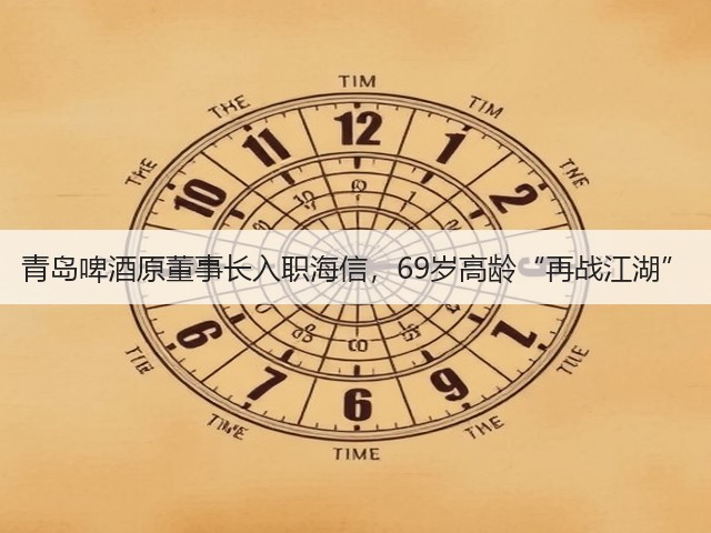 青岛啤酒原董事长入职海信，69岁高龄“再战江湖”(图2)