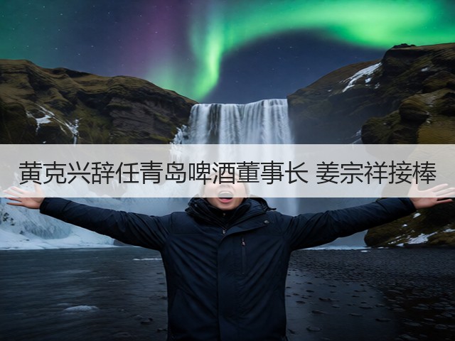 黄克兴辞任青岛啤酒董事长 姜宗祥接棒(图4)