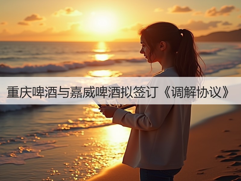 重庆啤酒与嘉威啤酒拟签订《调解协议》