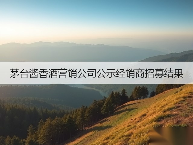 茅台酱香酒营销公司公示经销商招募结果(图1)