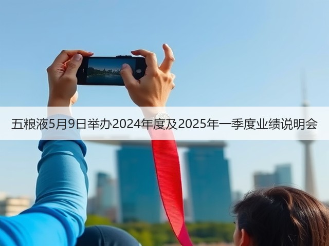 五粮液5月9日举办2024年度及2025年一季度业绩说明会(图5)