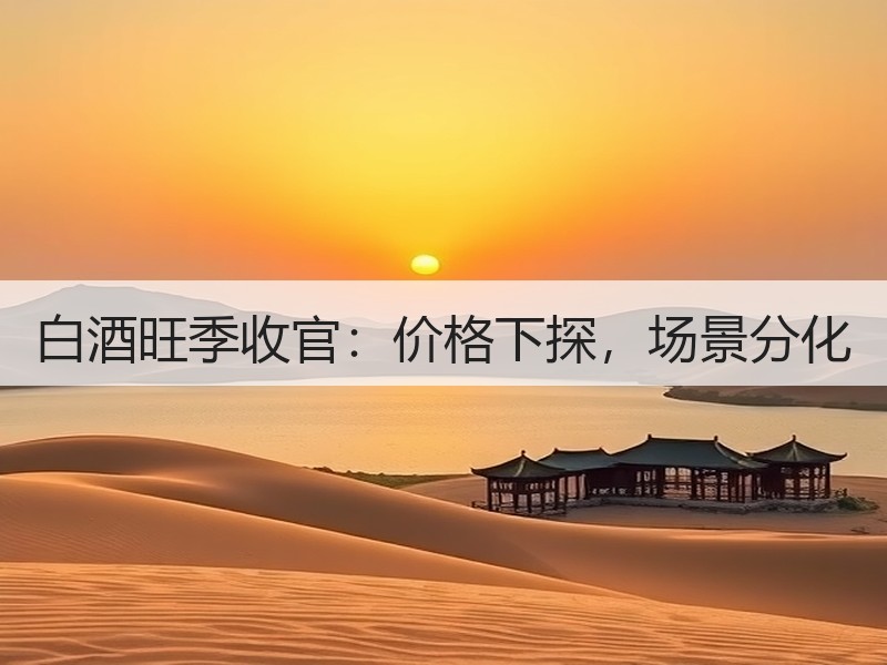 白酒旺季收官：价格下探，场景分化