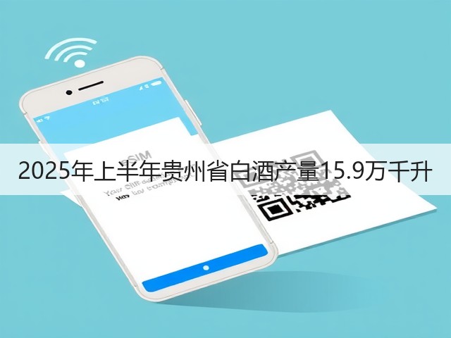 2025年上半年贵州省白酒产量15.9万千升(图2)
