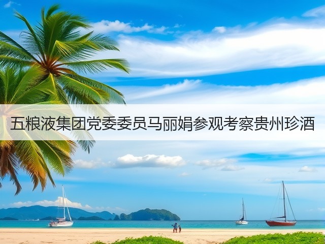 五粮液集团党委委员马丽娟参观考察贵州珍酒(图1)