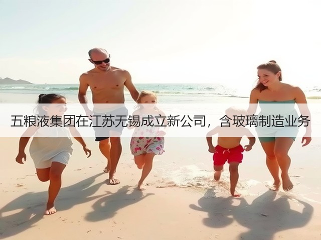 五粮液集团在江苏无锡成立新公司，含玻璃制造业务(图2)