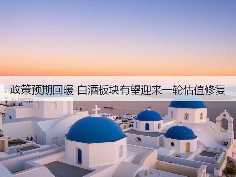 政策预期回暖 白酒板块有望迎来一轮估值修