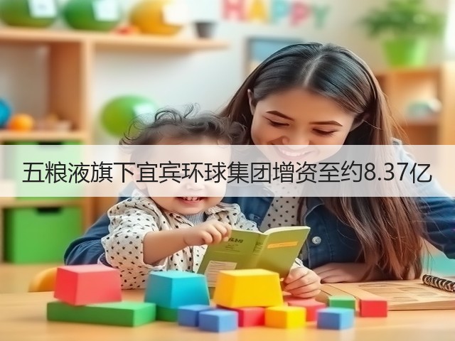 五粮液旗下宜宾环球集团增资至约8.37亿(图5)