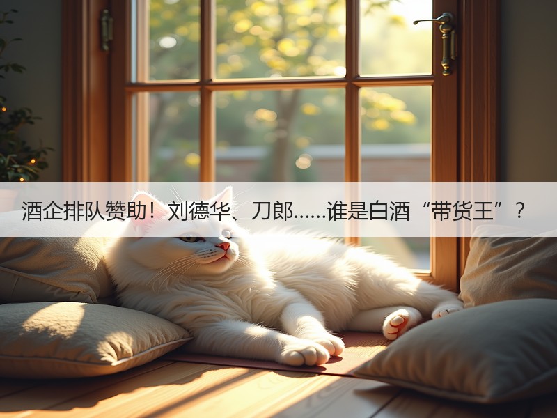 酒企排队赞助！刘德华、刀郎……谁是白酒“