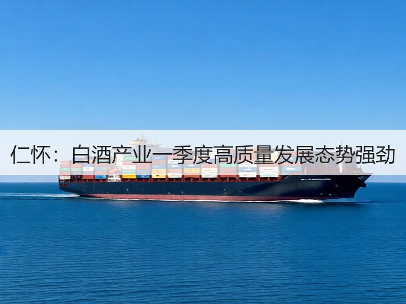 仁怀：白酒产业一季度高质量发展态势强劲