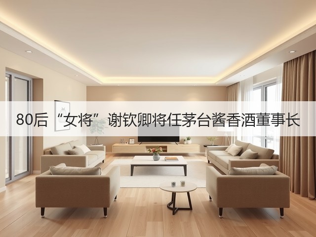 80后“女将”谢钦卿将任茅台酱香酒董事长(图1)