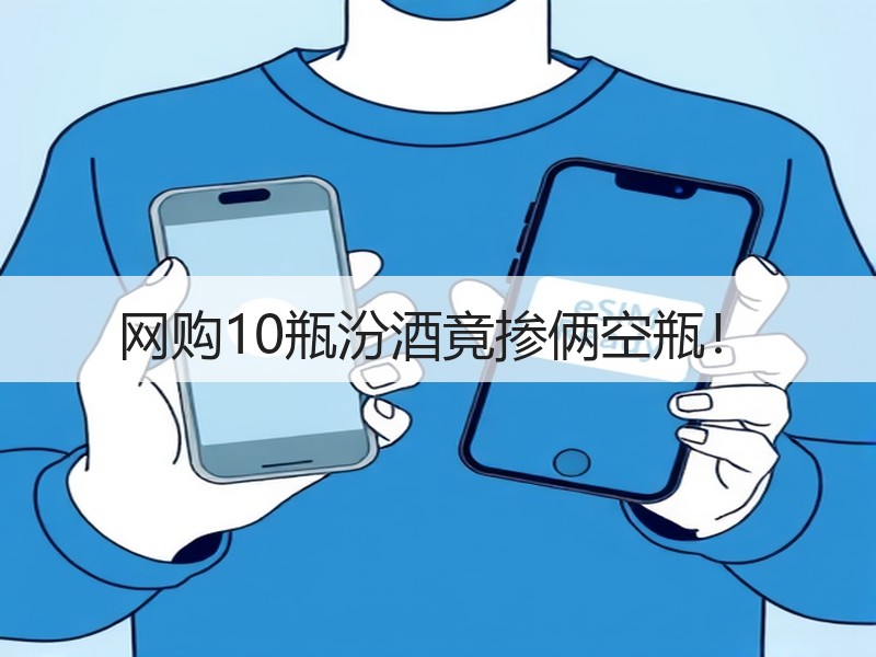 网购10瓶汾酒竟掺俩空瓶！