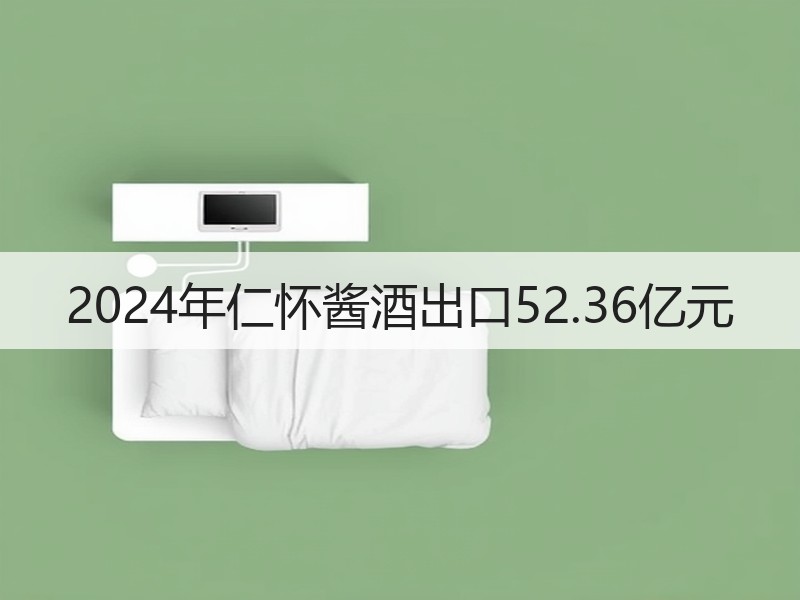2024年仁怀酱酒出口52.36亿元