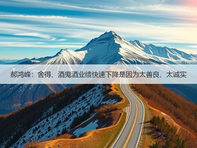 郝鸿峰：舍得、酒鬼酒业绩快速下降是因为太善良、太诚实(图4)