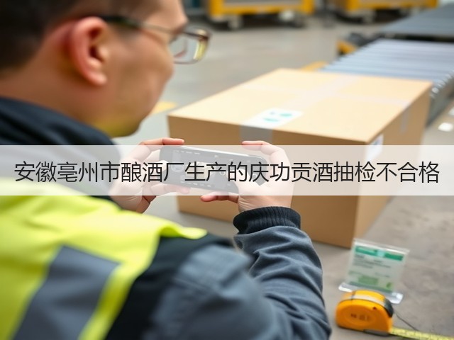 安徽亳州市酿酒厂生产的庆功贡酒抽检不合格(图1)