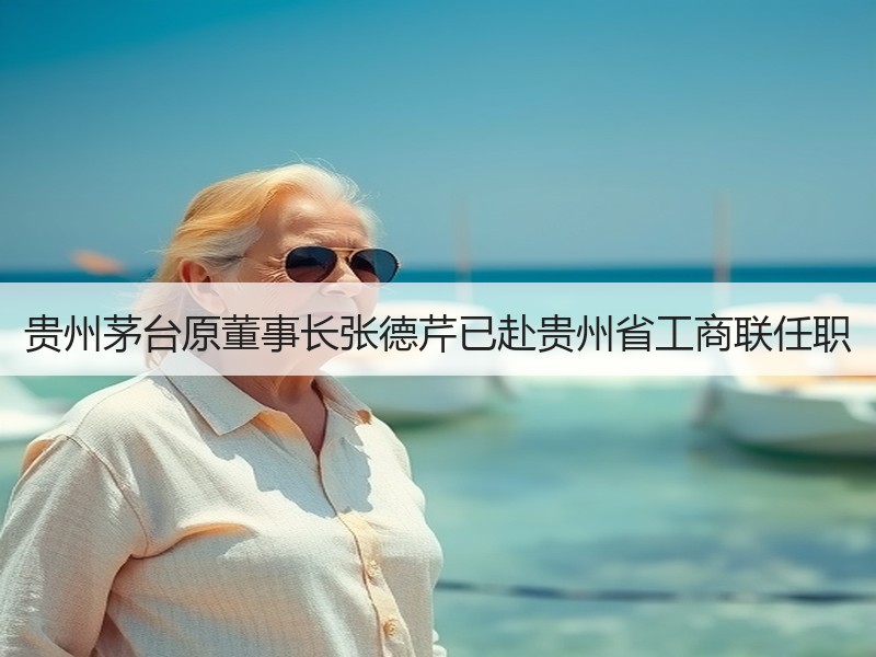 贵州茅台原董事长张德芹已赴贵州省工商联任