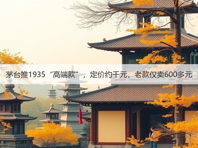 茅台推1935“高端款”，定价约千元，老款仅卖600多元(图5)