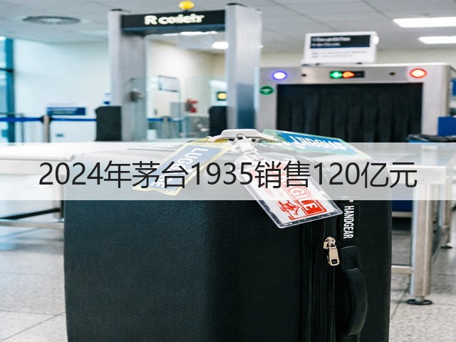 2024年茅台1935销售120亿元(图1)