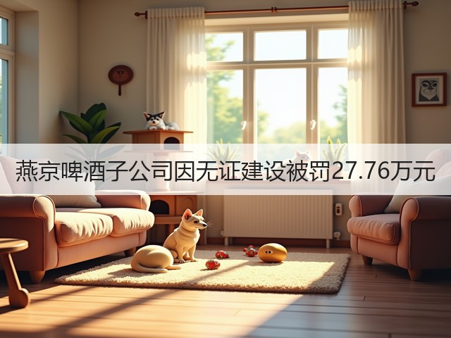 燕京啤酒子公司因无证建设被罚27.76万元(图5)
