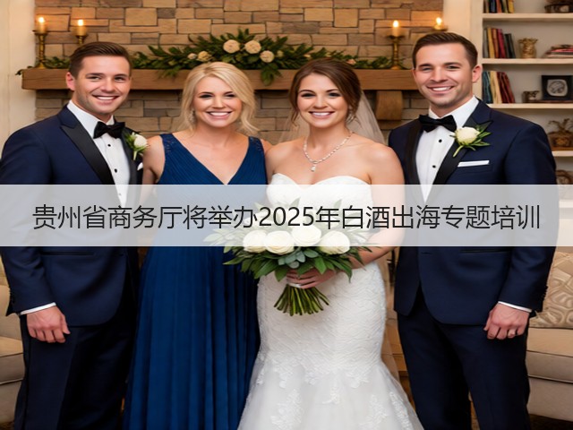 贵州省商务厅将举办2025年白酒出海专题培训(图2)