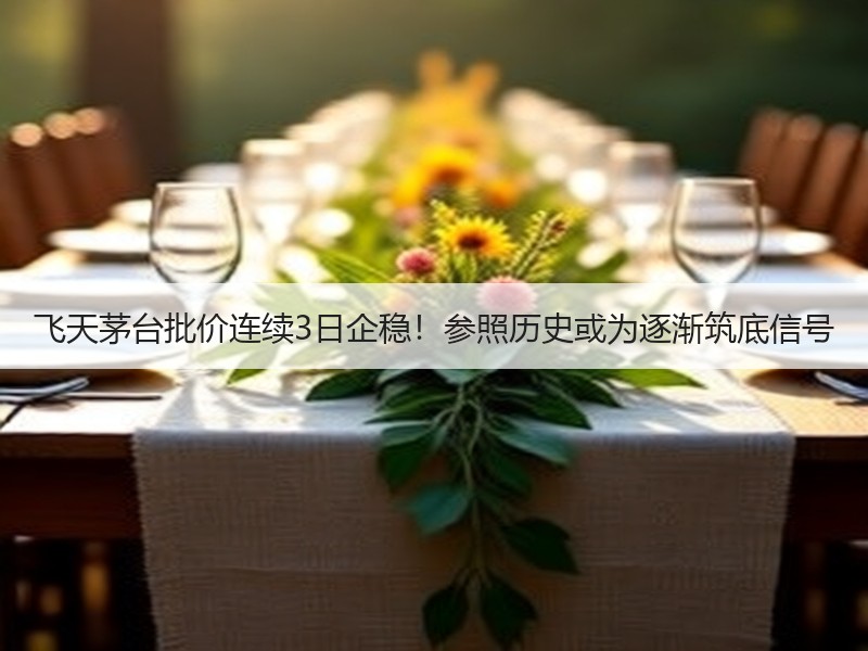 飞天茅台批价连续3日企稳！参照历史或为逐